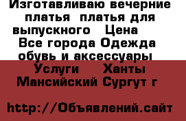 Изготавливаю вечерние платья, платья для выпускного › Цена ­ 1 - Все города Одежда, обувь и аксессуары » Услуги   . Ханты-Мансийский,Сургут г.